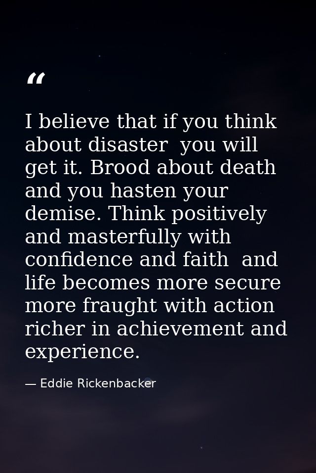 I believe that if you think about disaster  you will get it. Brood about death and you hasten your demise. Think positiv — Eddie Rickenbacker