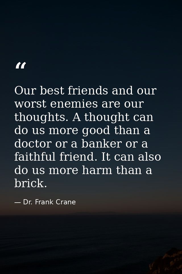 Our best friends and our worst enemies are our thoughts. A thought can do us more good than a doctor or a banker or a fa — Dr. Frank Crane