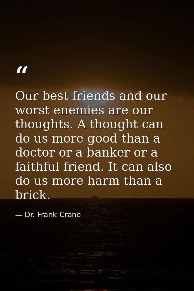 Our best friends and our worst enemies are our thoughts. A thought can do us more good than a doctor or a banker or a fa — Dr. Frank Crane