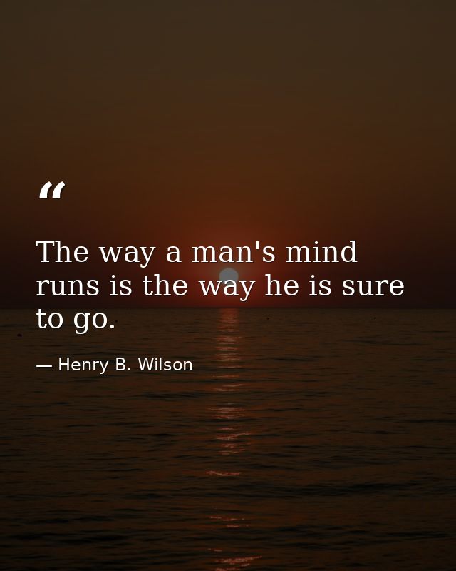 The way a man's mind runs is the way he is sure to go. — Henry B. Wilson