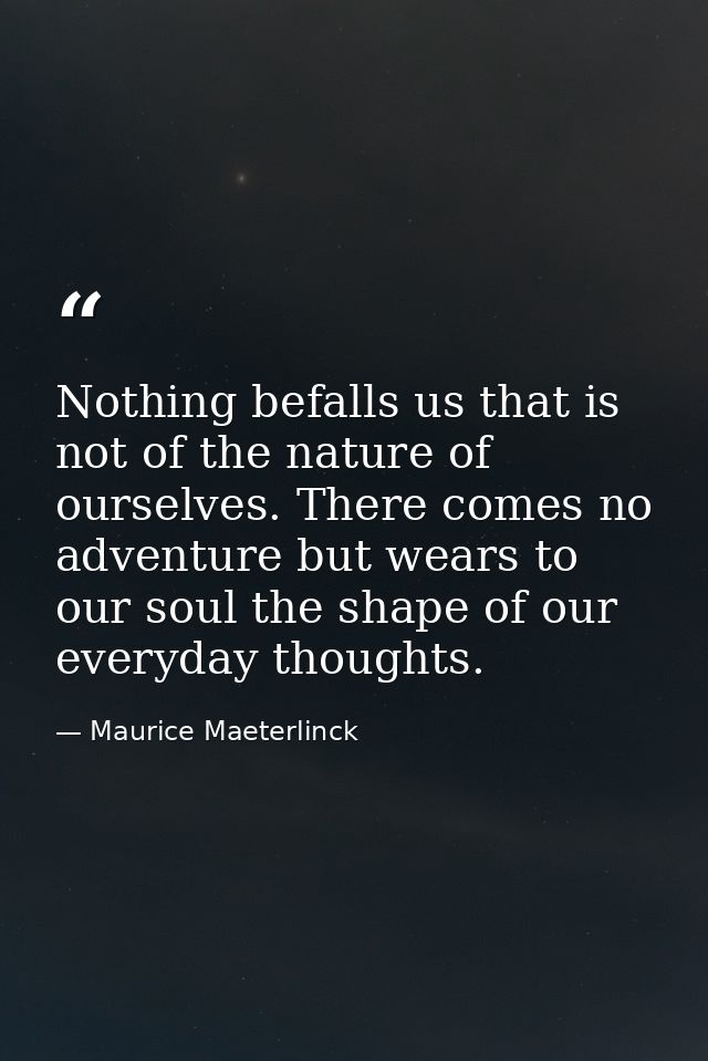 Nothing befalls us that is not of the nature of ourselves. There comes no adventure but wears to our soul the shape of o — Maurice Maeterlinck