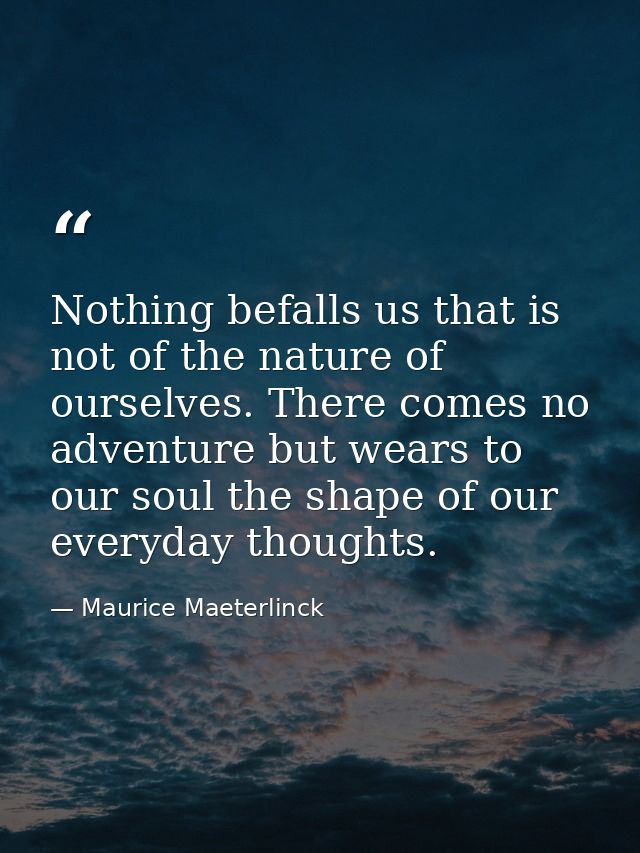 Nothing befalls us that is not of the nature of ourselves. There comes no adventure but wears to our soul the shape of o — Maurice Maeterlinck