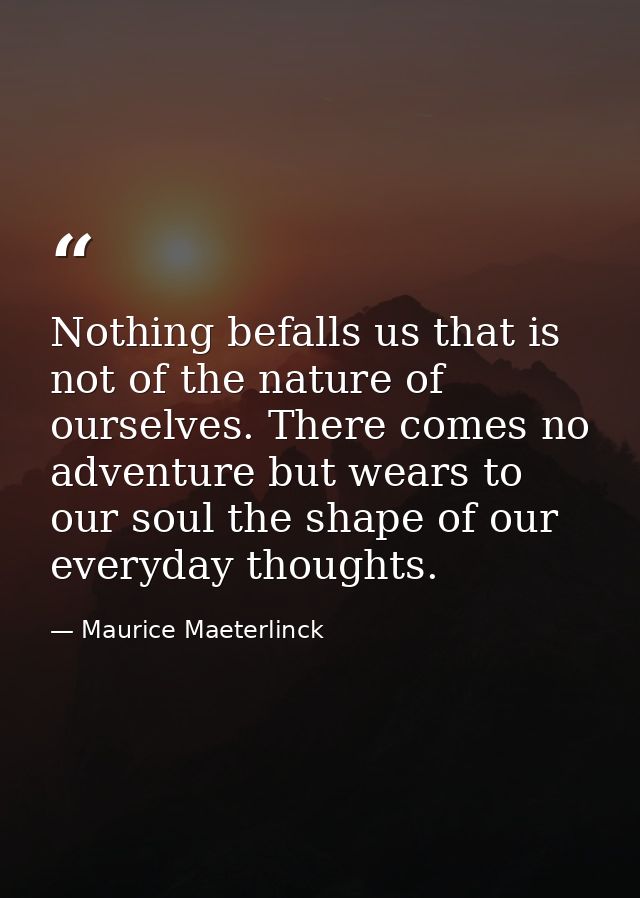 Nothing befalls us that is not of the nature of ourselves. There comes no adventure but wears to our soul the shape of o — Maurice Maeterlinck