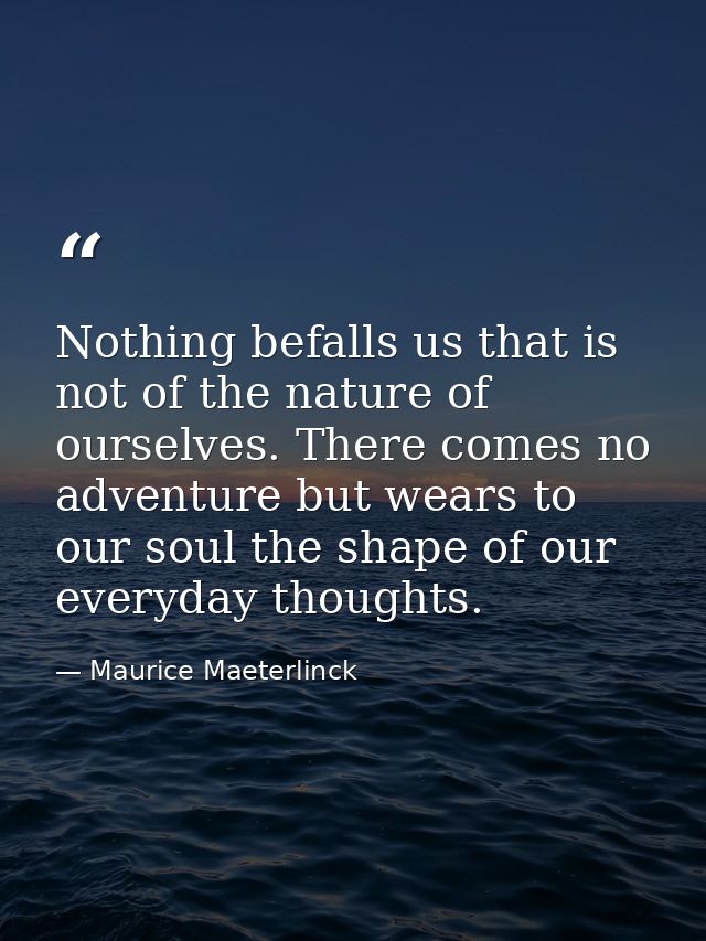 Nothing befalls us that is not of the nature of ourselves. There comes no adventure but wears to our soul the shape of o — Maurice Maeterlinck