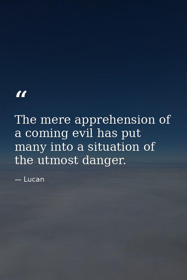 The mere apprehension of a coming evil has put many into a situation of the utmost danger. — Lucan