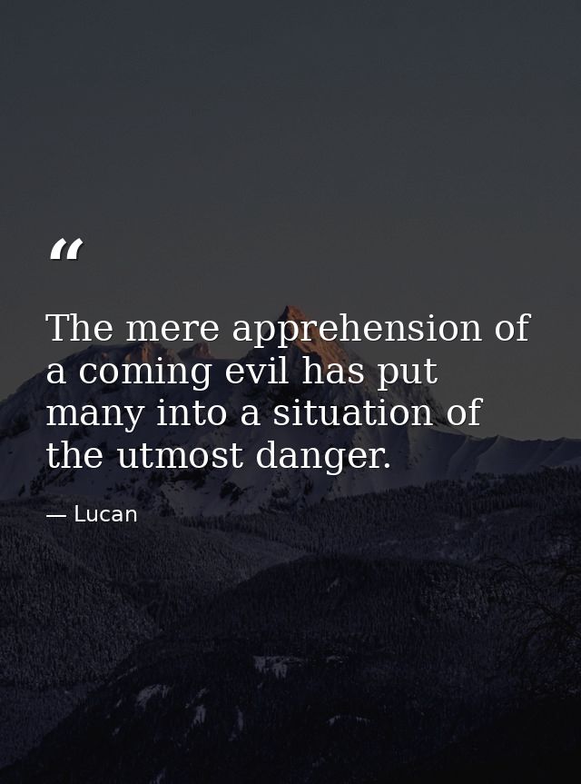 The mere apprehension of a coming evil has put many into a situation of the utmost danger. — Lucan