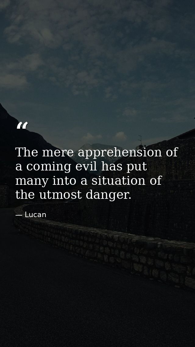 The mere apprehension of a coming evil has put many into a situation of the utmost danger. — Lucan