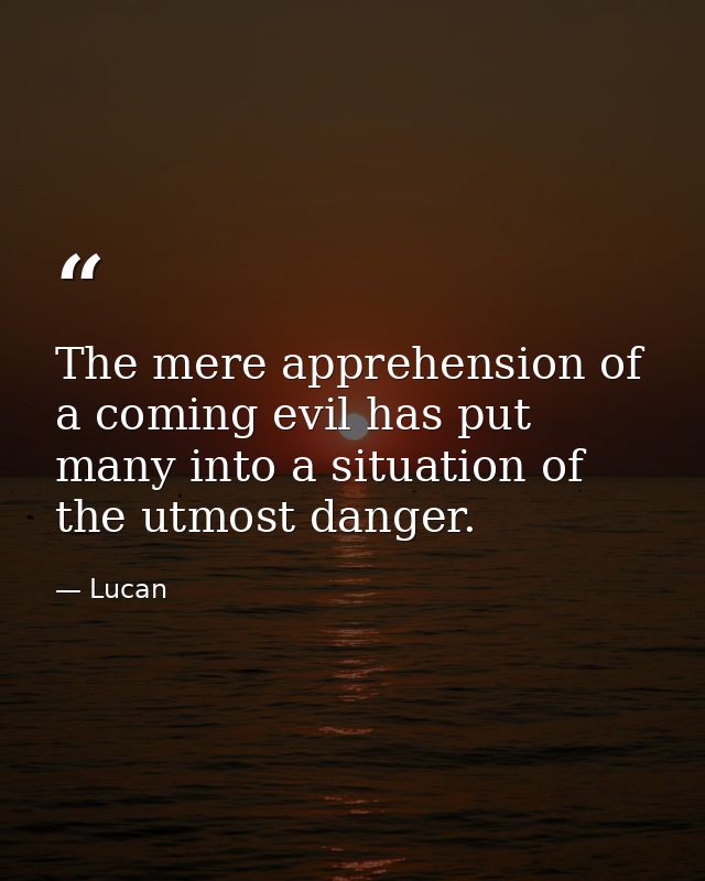 The mere apprehension of a coming evil has put many into a situation of the utmost danger. — Lucan