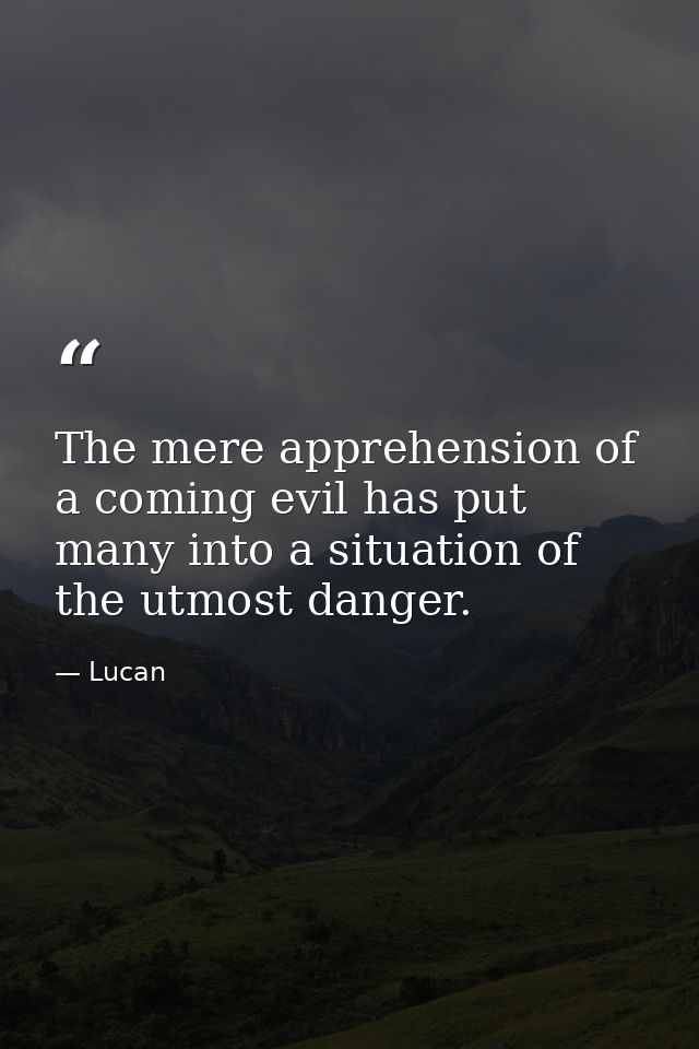 The mere apprehension of a coming evil has put many into a situation of the utmost danger. — Lucan