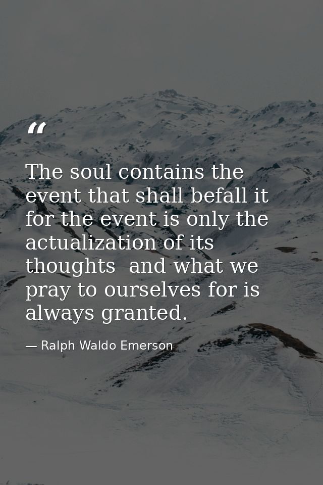 The soul contains the event that shall befall it  for the event is only the actualization of its thoughts  and what we p — Ralph Waldo Emerson