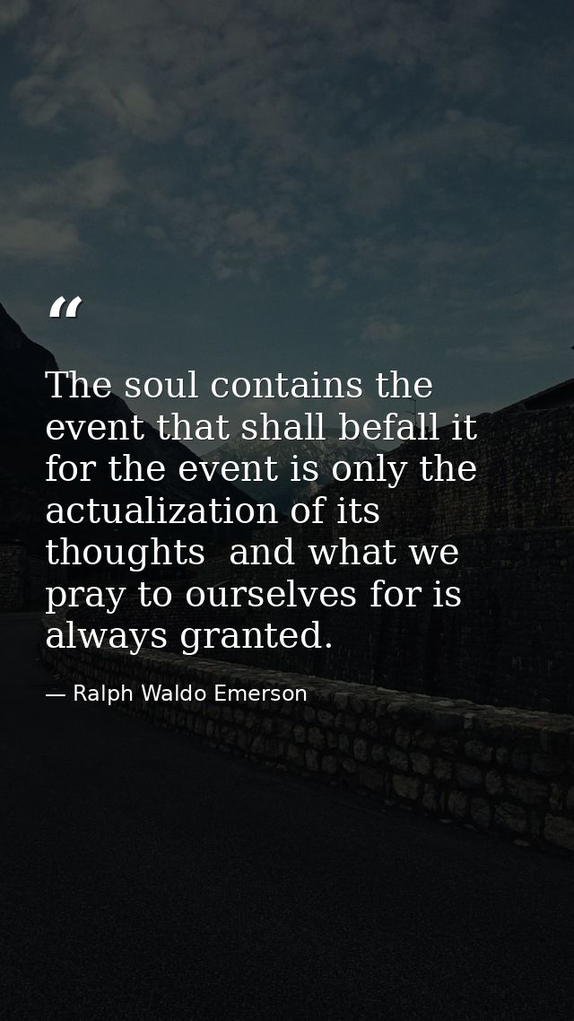 The soul contains the event that shall befall it  for the event is only the actualization of its thoughts  and what we p — Ralph Waldo Emerson