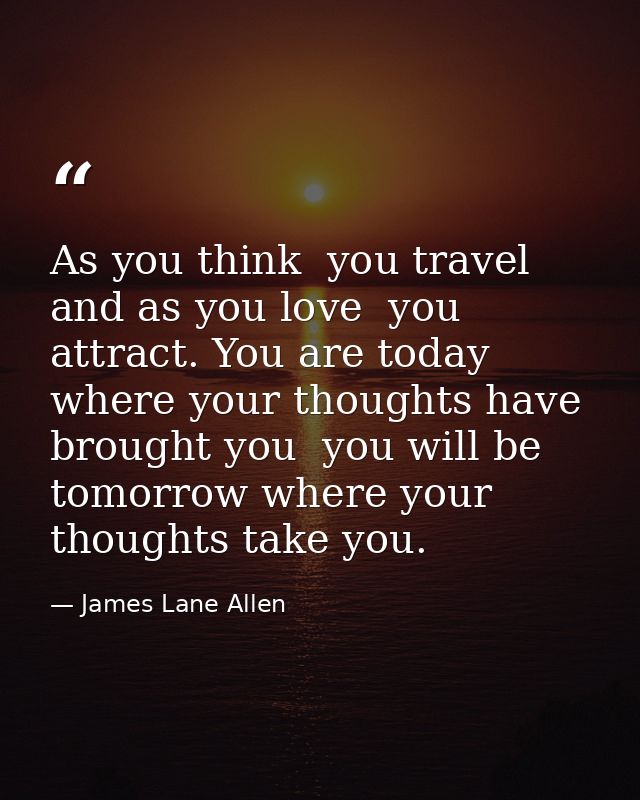 As you think  you travel  and as you love  you attract. You are today where your thoughts have brought you  you will be  — James Lane Allen