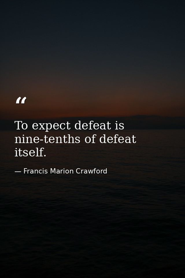 To expect defeat is nine-tenths of defeat itself. — Francis Marion Crawford