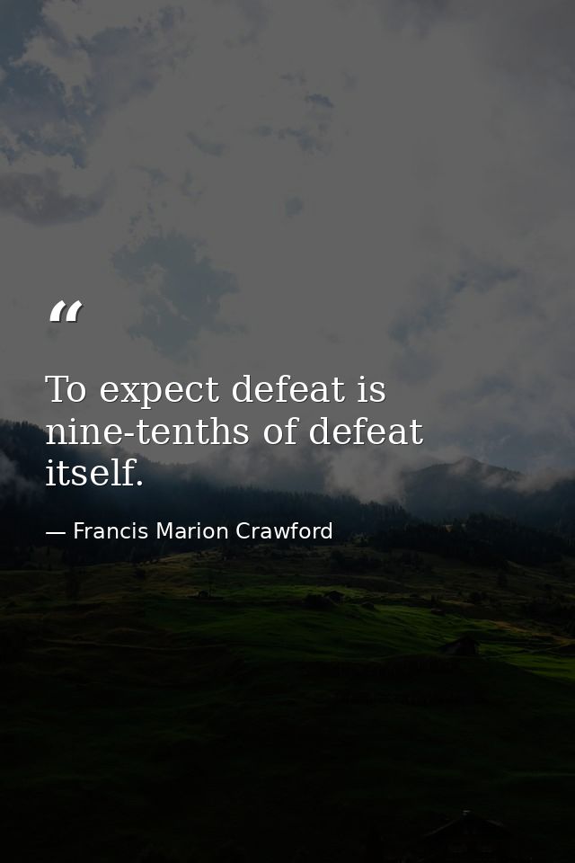 To expect defeat is nine-tenths of defeat itself. — Francis Marion Crawford