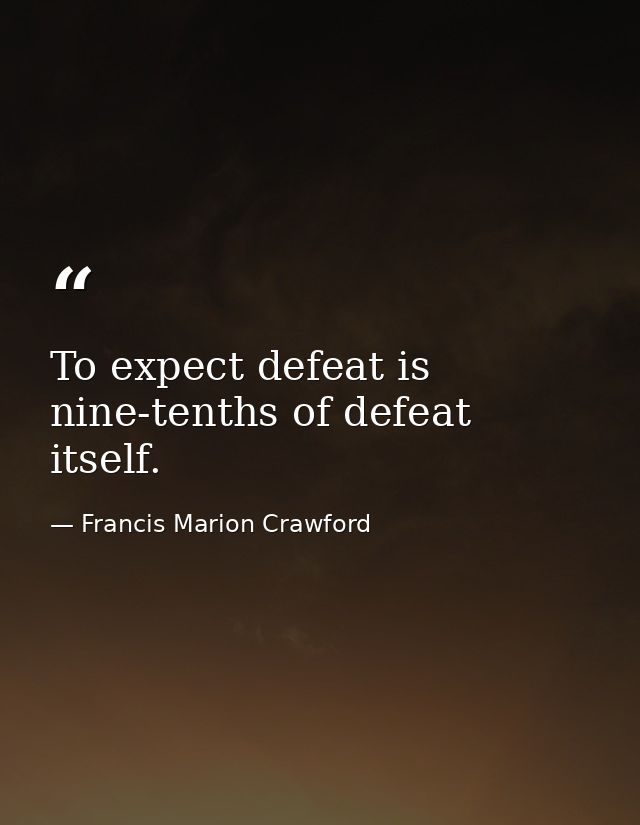 To expect defeat is nine-tenths of defeat itself. — Francis Marion Crawford