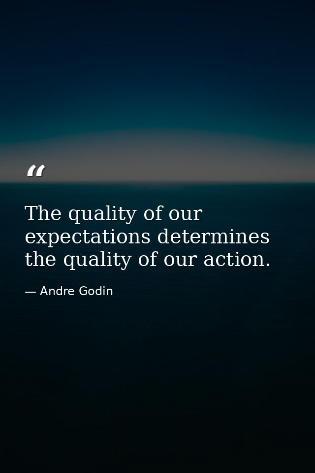 The quality of our expectations determines the quality of our action. — Andre Godin