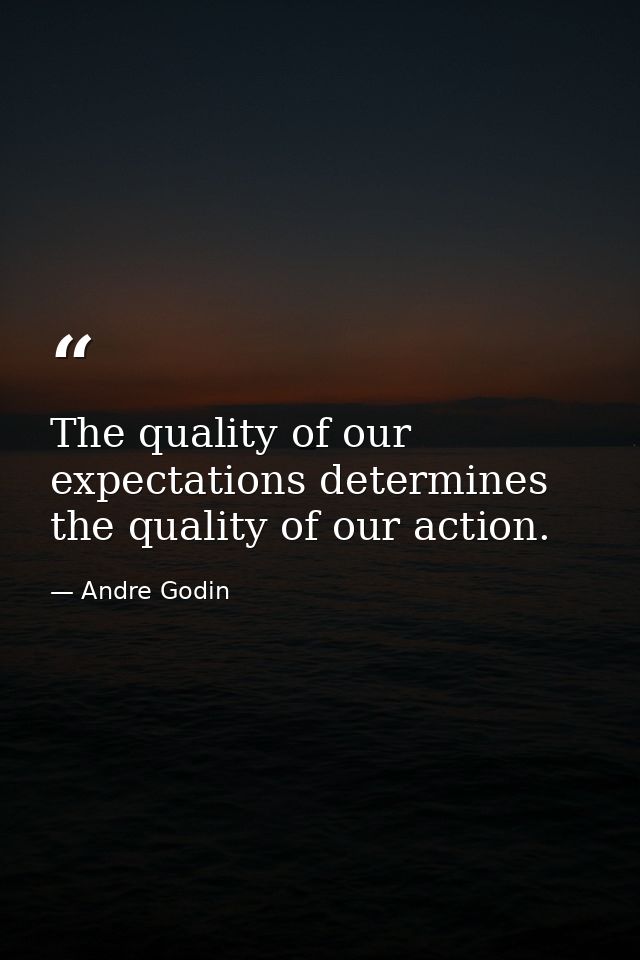 The quality of our expectations determines the quality of our action. — Andre Godin