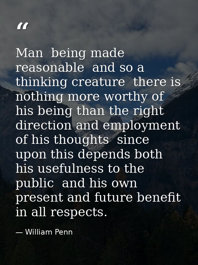 Man  being made reasonable  and so a thinking creature  there is nothing more worthy of his being than the right directi — William Penn