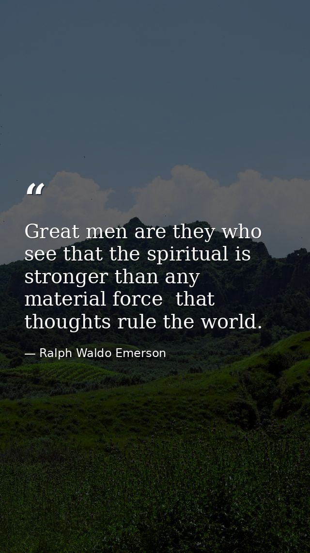 Great men are they who see that the spiritual is stronger than any material force  that thoughts rule the world. — Ralph Waldo Emerson