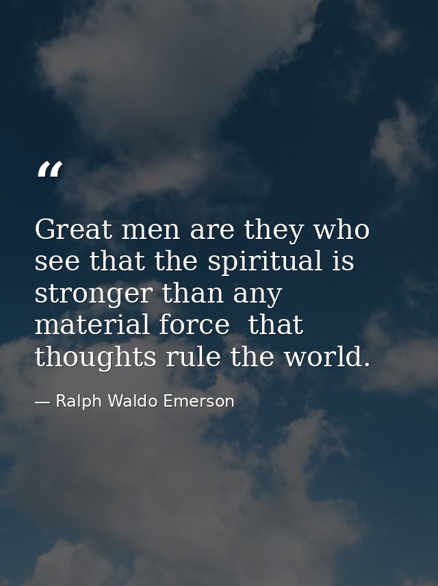 Great men are they who see that the spiritual is stronger than any material force  that thoughts rule the world. — Ralph Waldo Emerson