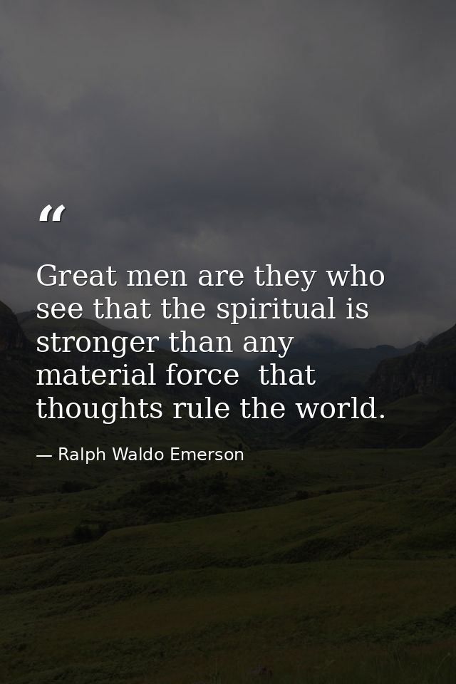 Great men are they who see that the spiritual is stronger than any material force  that thoughts rule the world. — Ralph Waldo Emerson