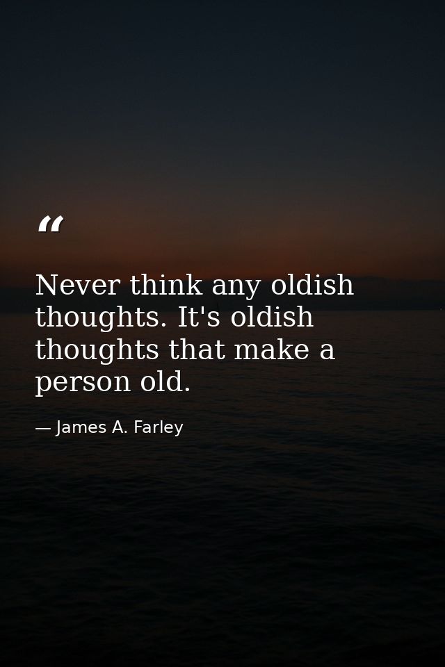Never think any oldish thoughts. It's oldish thoughts that make a person old. — James A. Farley