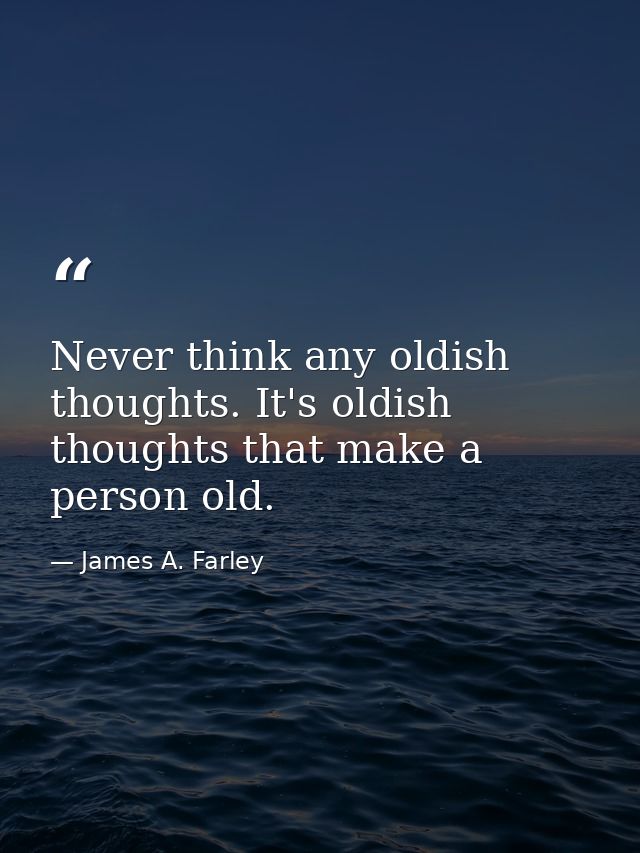 Never think any oldish thoughts. It's oldish thoughts that make a person old. — James A. Farley