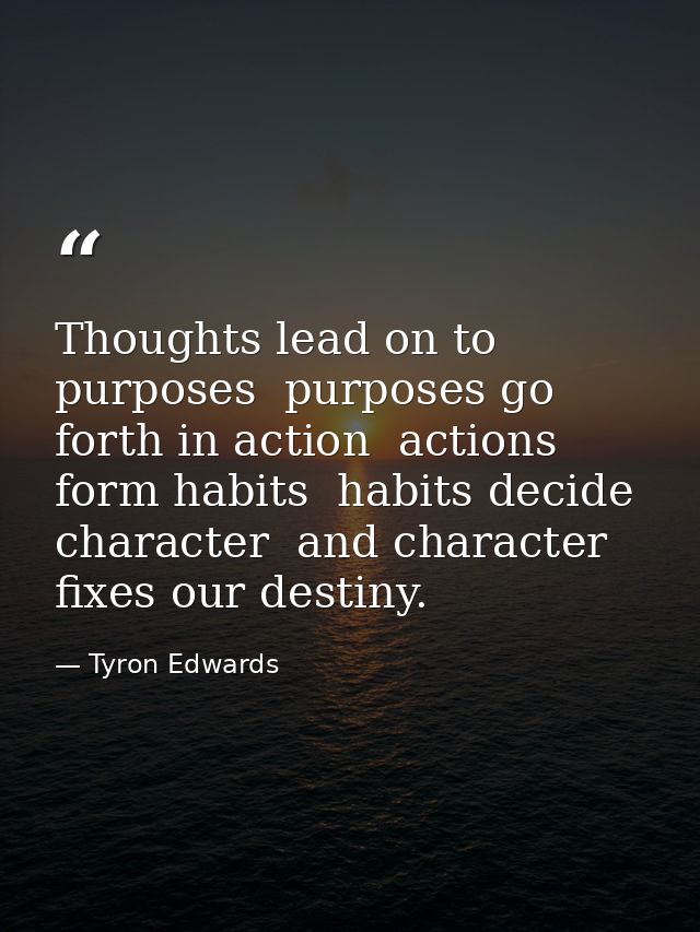 Thoughts lead on to purposes  purposes go forth in action  actions form habits  habits decide character  and character f — Tyron Edwards
