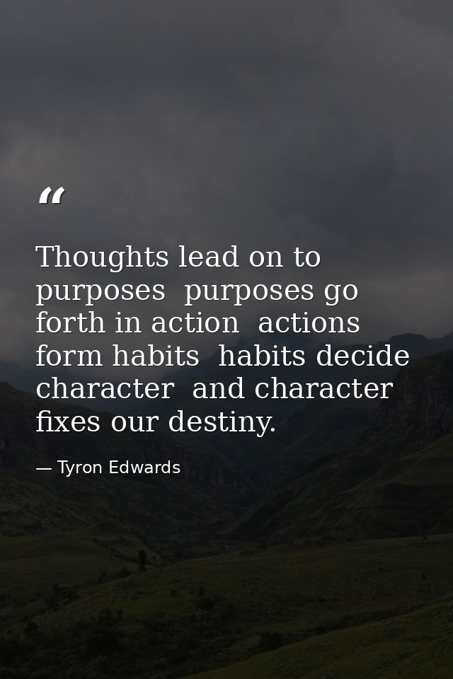 Thoughts lead on to purposes  purposes go forth in action  actions form habits  habits decide character  and character f — Tyron Edwards