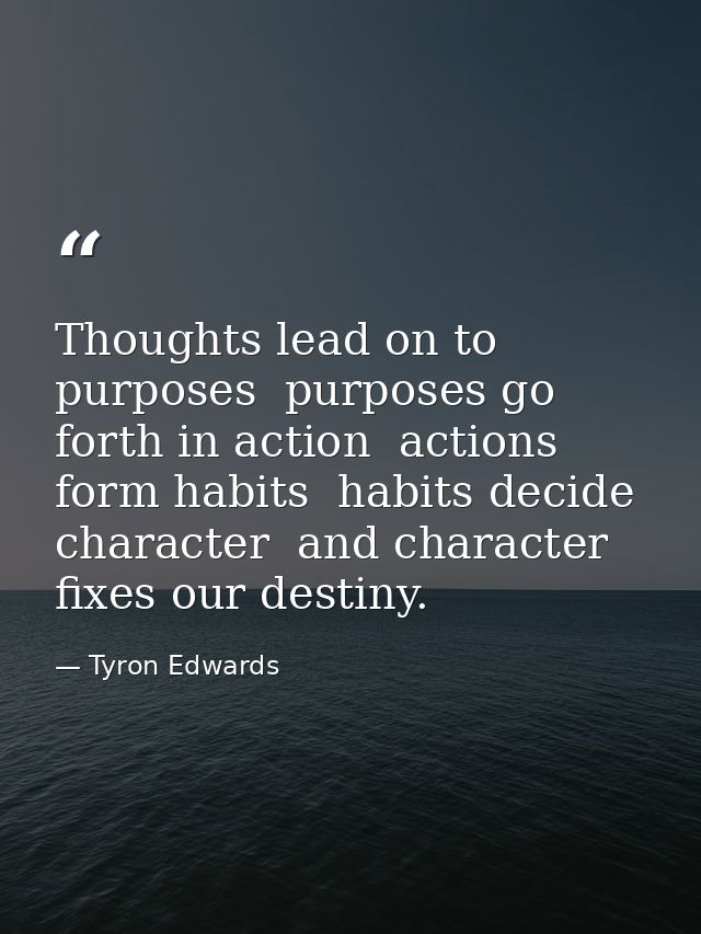 Thoughts lead on to purposes  purposes go forth in action  actions form habits  habits decide character  and character f — Tyron Edwards