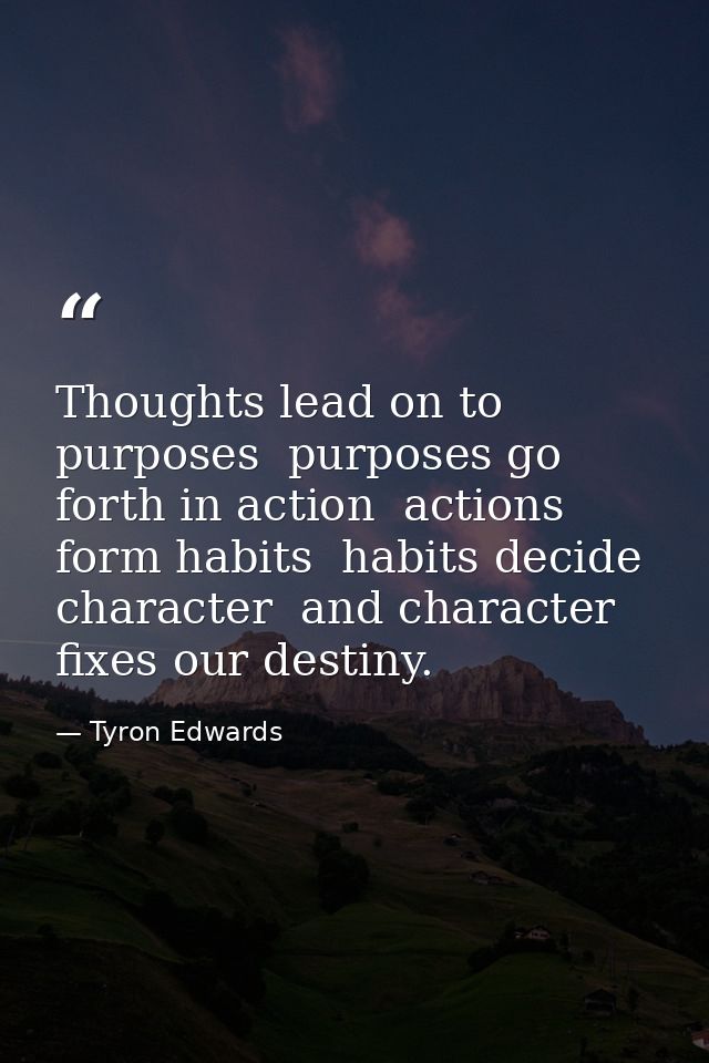 Thoughts lead on to purposes  purposes go forth in action  actions form habits  habits decide character  and character f — Tyron Edwards