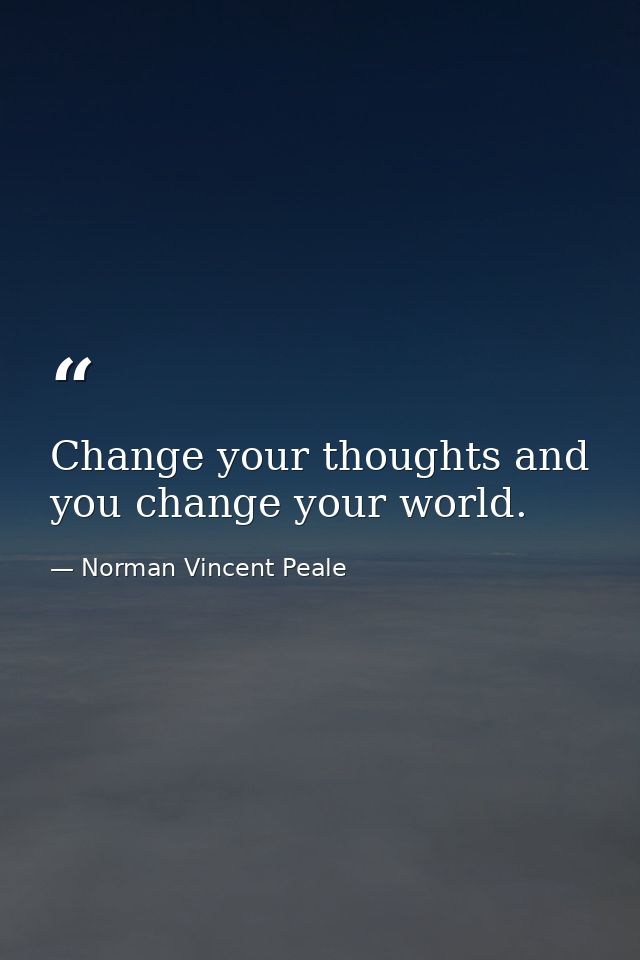 Change your thoughts and you change your world. — Norman Vincent Peale