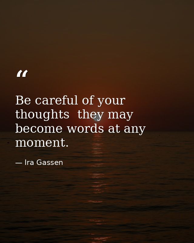 Be careful of your thoughts  they may become words at any moment. — Ira Gassen