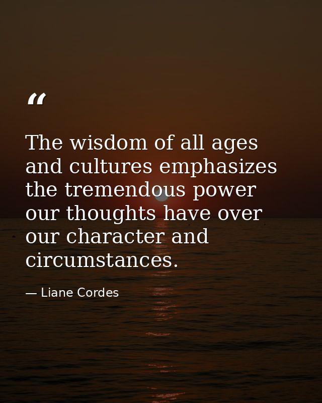 The wisdom of all ages and cultures emphasizes the tremendous power our thoughts have over our character and circumstanc — Liane Cordes