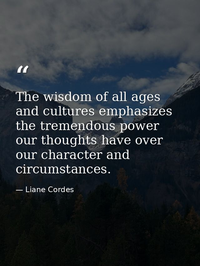 The wisdom of all ages and cultures emphasizes the tremendous power our thoughts have over our character and circumstanc — Liane Cordes