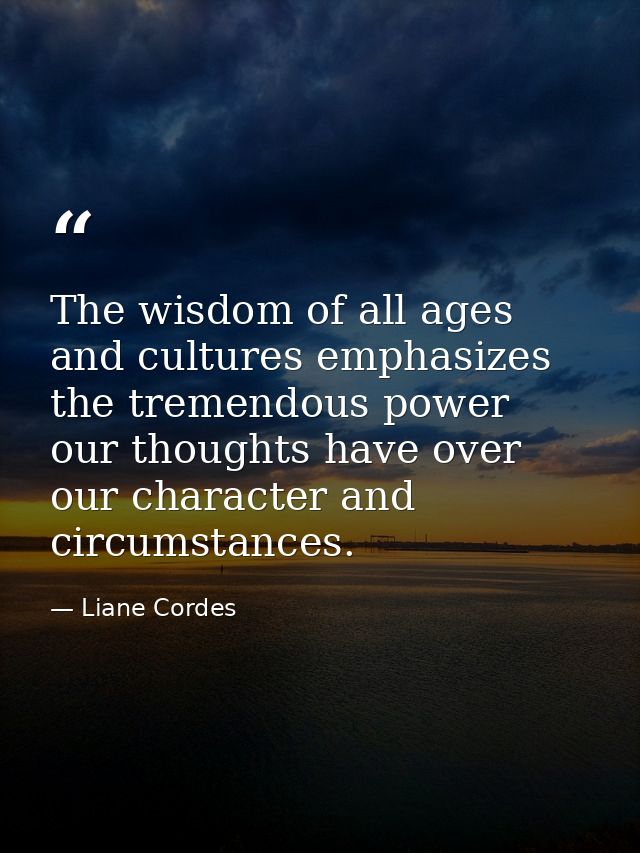 The wisdom of all ages and cultures emphasizes the tremendous power our thoughts have over our character and circumstanc — Liane Cordes