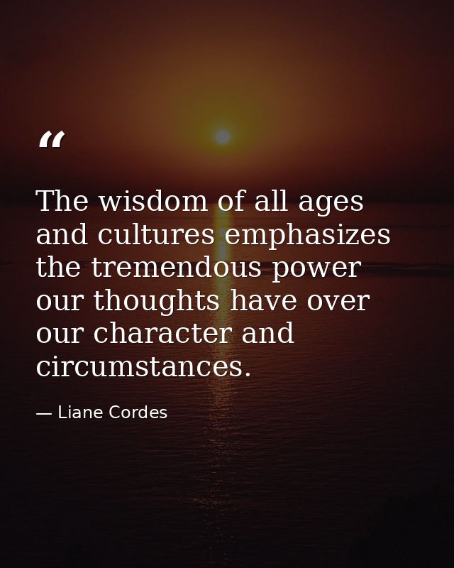 The wisdom of all ages and cultures emphasizes the tremendous power our thoughts have over our character and circumstanc — Liane Cordes
