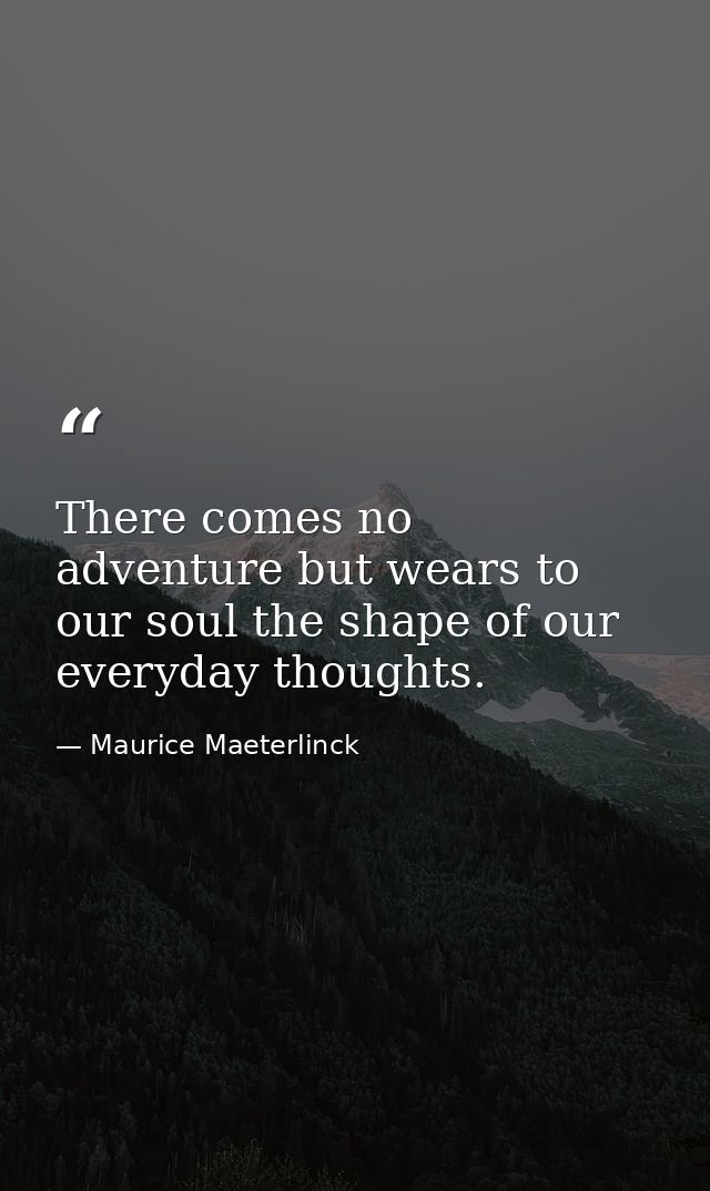 There comes no adventure but wears to our soul the shape of our everyday thoughts. — Maurice Maeterlinck
