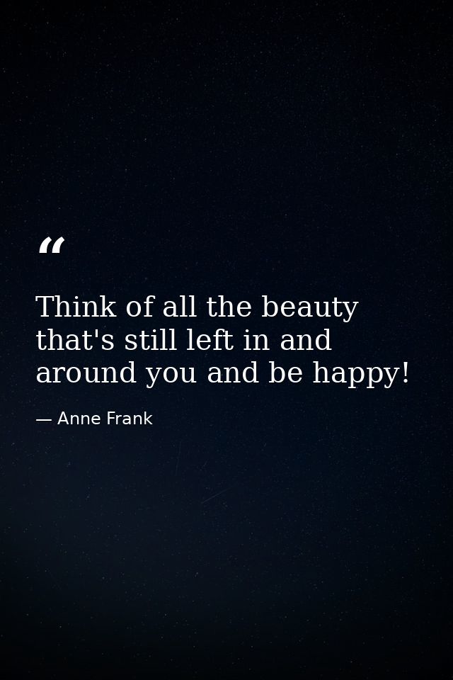 Think of all the beauty that's still left in and around you and be happy! — Anne Frank