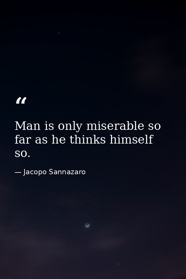 Man is only miserable so far as he thinks himself so. — Jacopo Sannazaro