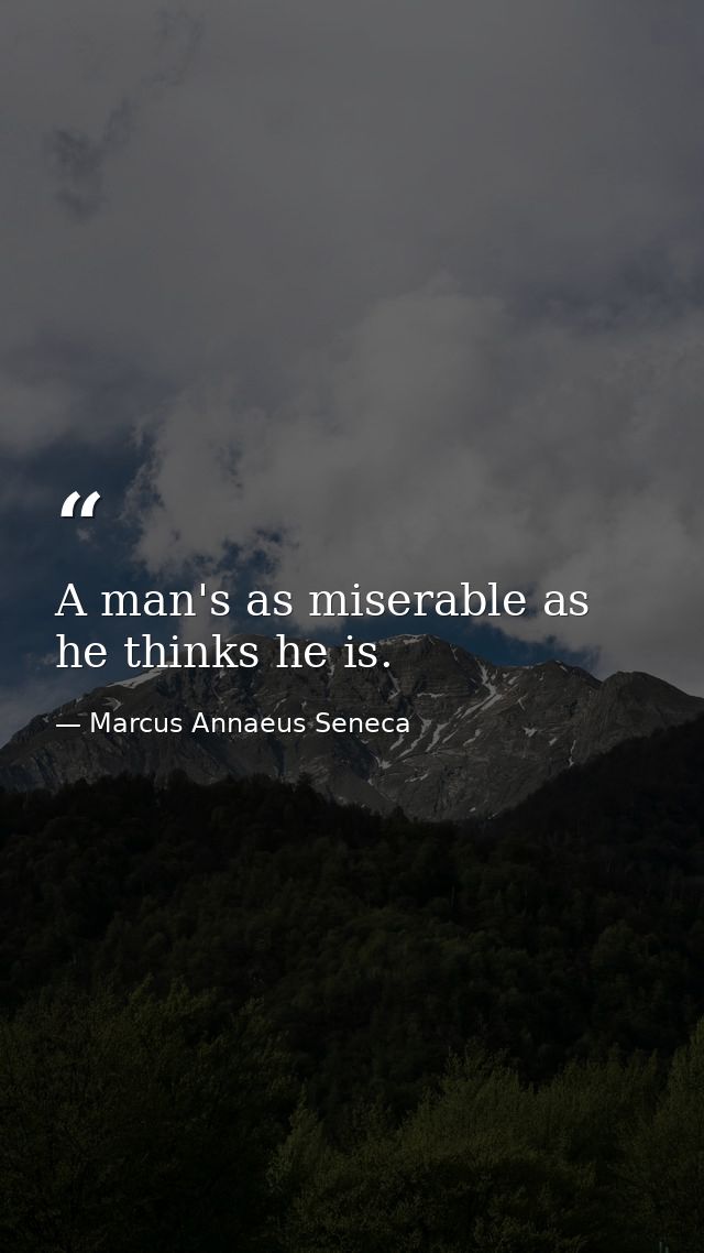 A man's as miserable as he thinks he is. — Marcus Annaeus Seneca
