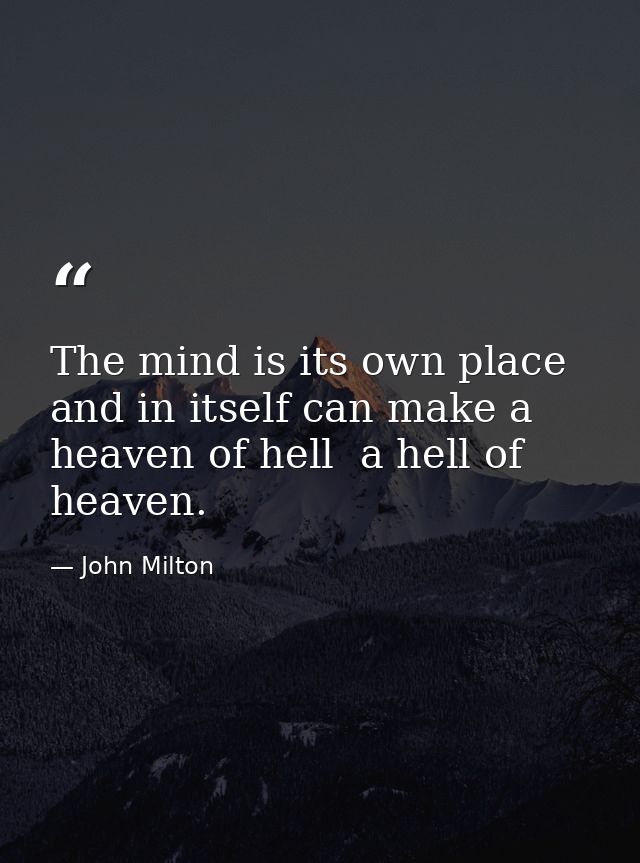 The mind is its own place  and in itself can make a heaven of hell  a hell of heaven. — John Milton