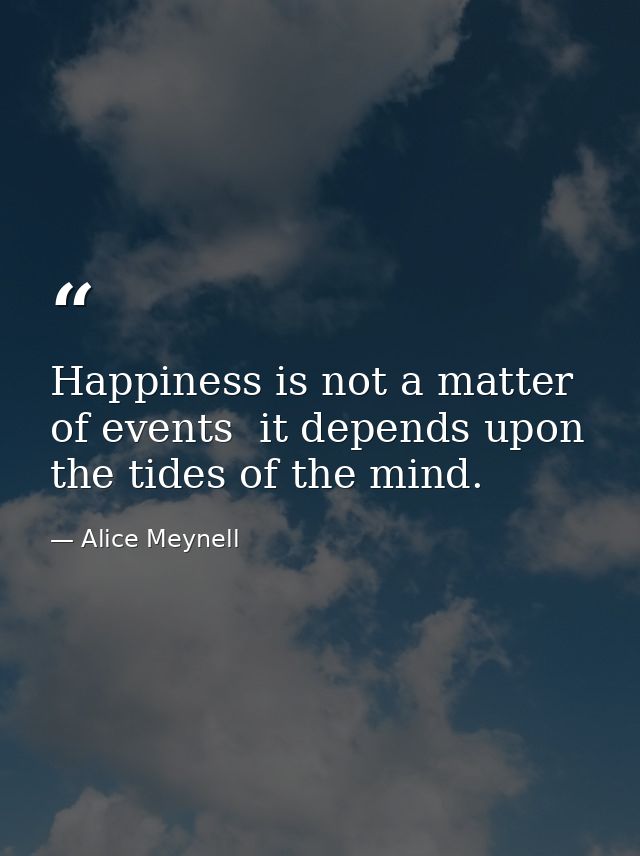 Happiness is not a matter of events  it depends upon the tides of the mind. — Alice Meynell