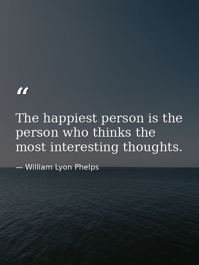 The happiest person is the person who thinks the most interesting thoughts. — William Lyon Phelps