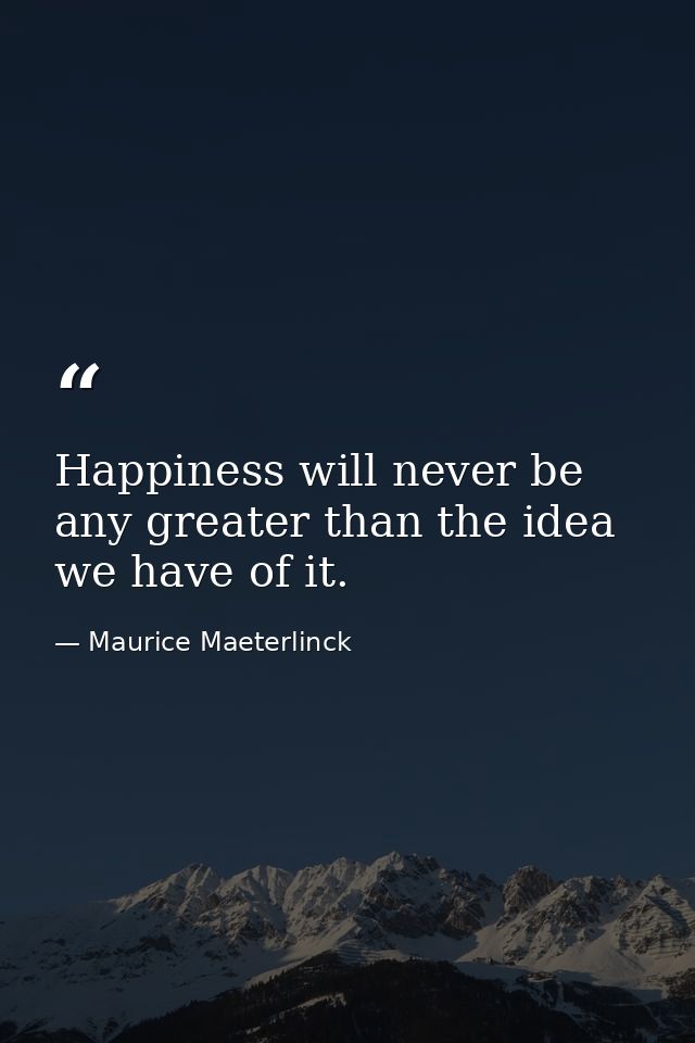 Happiness will never be any greater than the idea we have of it. — Maurice Maeterlinck