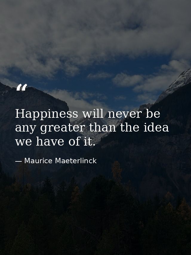Happiness will never be any greater than the idea we have of it. — Maurice Maeterlinck