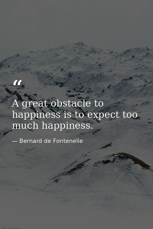 A great obstacle to happiness is to expect too much happiness. — Bernard de Fontenelle