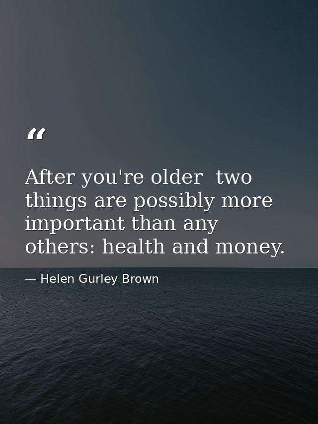 After you're older  two things are possibly more important than any others: health and money. — Helen Gurley Brown