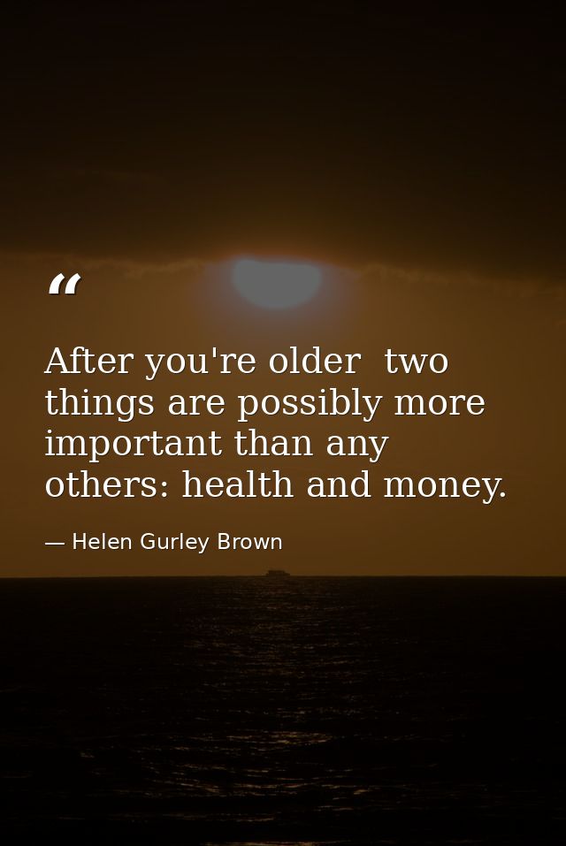 After you're older  two things are possibly more important than any others: health and money. — Helen Gurley Brown