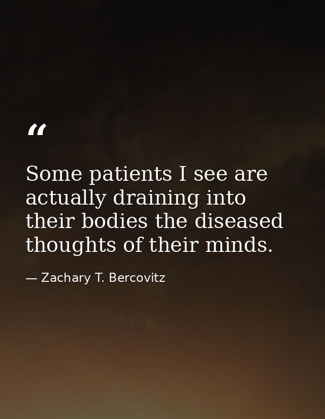 Some patients I see are actually draining into their bodies the diseased thoughts of their minds. — Zachary T. Bercovitz